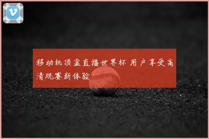 移动机顶盒直播世界杯 用户享受高清观赛新体验