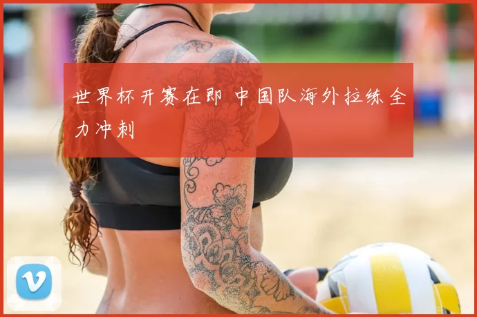 世界杯开赛在即 中国队海外拉练全力冲刺
